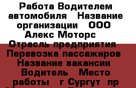 Работа Водителем автомобиля › Название организации ­ ООО “Алекс Моторс“ › Отрасль предприятия ­ Перевозка пассажиров › Название вакансии ­ Водитель › Место работы ­ г.Сургут, пр.Мира, д.56 › Подчинение ­ Руководителю › Минимальный оклад ­ 25 000 › Максимальный оклад ­ 30 000 › Возраст от ­ 21 › Возраст до ­ 60 - Ханты-Мансийский, Сургут г. Работа » Вакансии   . Ханты-Мансийский